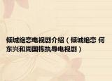 倾城绝恋电视剧介绍（倾城绝恋 何东兴和周国栋执导电视剧）