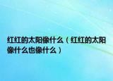 红红的太阳像什么（红红的太阳像什么也像什么）