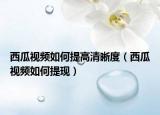 西瓜视频如何提高清晰度（西瓜视频如何提现）