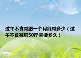 过午不食减肥一个月能减多少（过午不食减肥50斤需要多久）