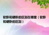 软卧和硬卧的区别在哪里（软卧和硬卧的区别）