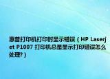 惠普打印机打印时显示错误（HP Laserjet P1007 打印机总是显示打印错误怎么处理?）