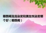 卿颜阁泡泡染发和美丝悦染发哪个好（卿颜阁）