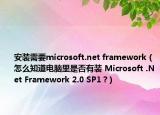 安装需要microsoft.net framework（怎么知道电脑里是否有装 Microsoft .Net Framework 2.0 SP1 ?）