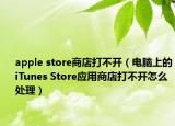 apple store商店打不开（电脑上的iTunes Store应用商店打不开怎么处理）