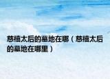 慈禧太后的墓地在哪（慈禧太后的墓地在哪里）