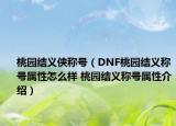 桃园结义侠称号（DNF桃园结义称号属性怎么样 桃园结义称号属性介绍）
