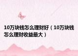 10万块钱怎么理财好（10万块钱怎么理财收益最大）