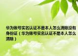 华为账号实名认证不是本人怎么清除没有身份证（华为账号实名认证不是本人怎么清除）
