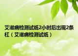 艾滋病检测试纸2小时后出现2条杠（艾滋病检测试纸）