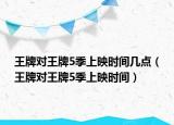 王牌对王牌5季上映时间几点（王牌对王牌5季上映时间）