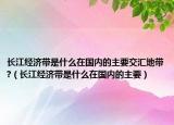 长江经济带是什么在国内的主要交汇地带?（长江经济带是什么在国内的主要）