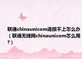 联通chinaunicom连接不上怎么办（联通无线网chinaunicom怎么用?）