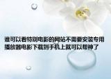 谁可以看特别电影的网站不需要安装专用播放器电影下载到手机上就可以帮神了