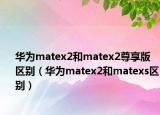 华为matex2和matex2尊享版区别（华为matex2和matexs区别）