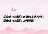 爱奇艺电脑版怎么播放本地视频（爱奇艺电脑版怎么开弹幕）