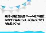 关闭ie浏览器我的Flansh版本很低我想关闭internet  explorer但它与该程序冲突