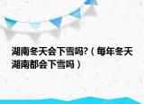 湖南冬天会下雪吗?（每年冬天湖南都会下雪吗）