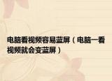 电脑看视频容易蓝屏（电脑一看视频就会变蓝屏）