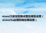 vivox21安装权限设置在哪里设置（vivox21s应用权限在哪设置）