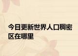 今日更新世界人口稠密区在哪里
