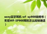 sony蓝牙耳机 wf -sp900说明书（索尼WF-SP900耳机怎么控制通话）