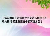 不知火舞是王者荣耀中的英雄人物吗（不知火舞 手游王者荣耀中的英雄角色）