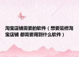淘宝店铺需要的软件（想要装修淘宝店铺 都需要用到什么软件）