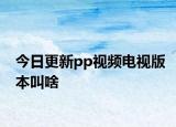 今日更新pp视频电视版本叫啥