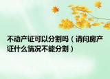 不动产证可以分割吗（请问房产证什么情况不能分割）
