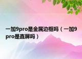 一加9pro是金属边框吗（一加9pro是直屏吗）