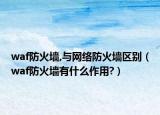 waf防火墙,与网络防火墙区别（waf防火墙有什么作用?）