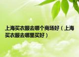上海买衣服去哪个商场好（上海买衣服去哪里买好）