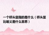 一个桥头堡指的是什么（桥头堡比喻义是什么意思）