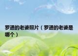 罗通的老婆照片（罗通的老婆是哪个）