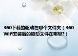360下载的驱动在哪个文件夹（360Wifi安装后的驱动文件在哪里?）