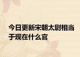 今日更新宋朝太尉相当于现在什么官