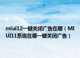 miui12一键关闭广告在哪（MIUI11系统在哪一键关闭广告）