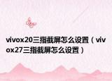 vivox20三指截屏怎么设置（vivox27三指截屏怎么设置）