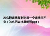 怎么把表格复制到另一个表格里不变（怎么把表格复制到ppt）
