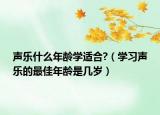 声乐什么年龄学适合?（学习声乐的最佳年龄是几岁）