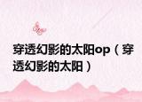 穿透幻影的太阳op（穿透幻影的太阳）
