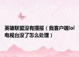 英雄联盟没有播报（我客户端lol电视台没了怎么处理）