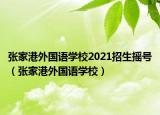 张家港外国语学校2021招生摇号（张家港外国语学校）