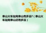 泰山火车站离泰山有多远?（泰山火车站离泰山还有多远）