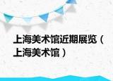 上海美术馆近期展览（上海美术馆）