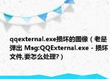 qqexternal.exe损坏的图像（老是弹出 Msg:QQExternal.exe - 损坏文件,要怎么处理?）