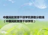 中国民航管理干部学院录取分数线（中国民航管理干部学院）