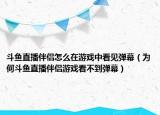 斗鱼直播伴侣怎么在游戏中看见弹幕（为何斗鱼直播伴侣游戏看不到弹幕）