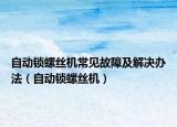自动锁螺丝机常见故障及解决办法（自动锁螺丝机）
